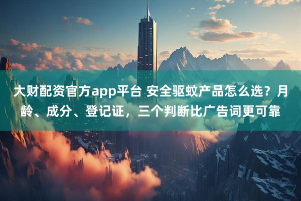 大财配资官方app平台 安全驱蚊产品怎么选？月龄、成分、登记证，三个判断比广告词更可靠