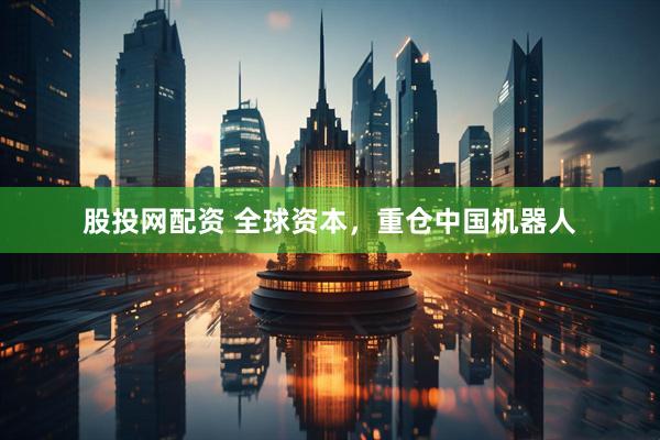 股投网配资 全球资本，重仓中国机器人